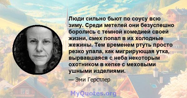 Люди сильно бьют по соусу всю зиму. Среди метелей они безуспешно боролись с темной комедией своей жизни, смех попал в их холодные жежины. Тем временем ртуть просто резко упала, как мигрирующая утка, вырвавшаяся с неба