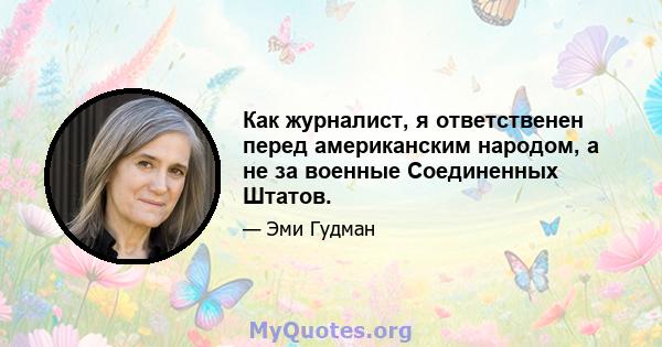 Как журналист, я ответственен перед американским народом, а не за военные Соединенных Штатов.