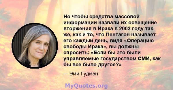 Но чтобы средства массовой информации назвали их освещение вторжения в Ирака в 2003 году так же, как и то, что Пентагон называет его каждый день, видя «Операцию свободы Ирака», вы должны спросить: «Если бы это были