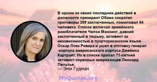 В одном из своих последних действий в должности президент Обама сократил приговоры 209 заключенных, помиловал 64 человека. Список включал армейского разоблачителя Челси Мэннинг, давний заключенный в тюрьму, активист за