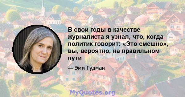 В свои годы в качестве журналиста я узнал, что, когда политик говорит: «Это смешно», вы, вероятно, на правильном пути