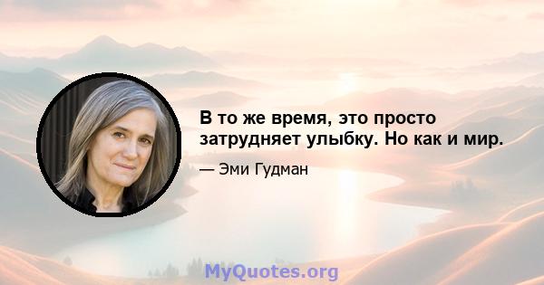 В то же время, это просто затрудняет улыбку. Но как и мир.