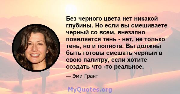 Без черного цвета нет никакой глубины. Но если вы смешиваете черный со всем, внезапно появляется тень - нет, не только тень, но и полнота. Вы должны быть готовы смешать черный в свою палитру, если хотите создать что -то 