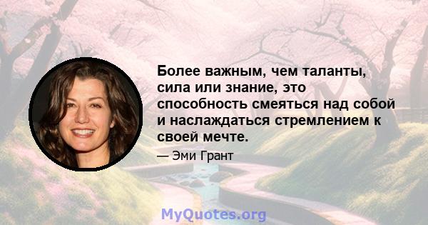 Более важным, чем таланты, сила или знание, это способность смеяться над собой и наслаждаться стремлением к своей мечте.