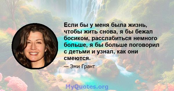 Если бы у меня была жизнь, чтобы жить снова, я бы бежал босиком, расслабиться немного больше, я бы больше поговорил с детьми и узнал, как они смеются.