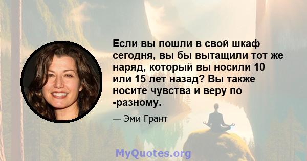 Если вы пошли в свой шкаф сегодня, вы бы вытащили тот же наряд, который вы носили 10 или 15 лет назад? Вы также носите чувства и веру по -разному.