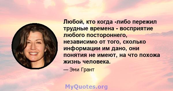 Любой, кто когда -либо пережил трудные времена - восприятие любого постороннего, независимо от того, сколько информации им дано, они понятия не имеют, на что похожа жизнь человека.