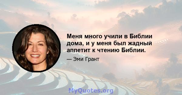 Меня много учили в Библии дома, и у меня был жадный аппетит к чтению Библии.