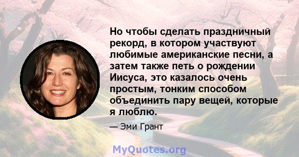 Но чтобы сделать праздничный рекорд, в котором участвуют любимые американские песни, а затем также петь о рождении Иисуса, это казалось очень простым, тонким способом объединить пару вещей, которые я люблю.