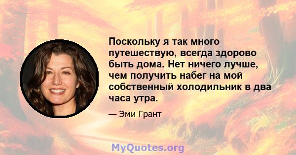 Поскольку я так много путешествую, всегда здорово быть дома. Нет ничего лучше, чем получить набег на мой собственный холодильник в два часа утра.