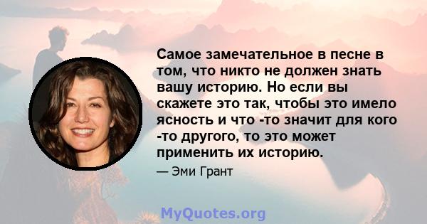 Самое замечательное в песне в том, что никто не должен знать вашу историю. Но если вы скажете это так, чтобы это имело ясность и что -то значит для кого -то другого, то это может применить их историю.