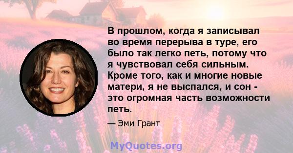 В прошлом, когда я записывал во время перерыва в туре, его было так легко петь, потому что я чувствовал себя сильным. Кроме того, как и многие новые матери, я не выспался, и сон - это огромная часть возможности петь.