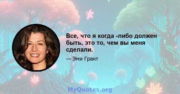 Все, что я когда -либо должен быть, это то, чем вы меня сделали.