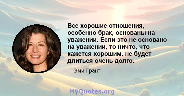 Все хорошие отношения, особенно брак, основаны на уважении. Если это не основано на уважении, то ничто, что кажется хорошим, не будет длиться очень долго.