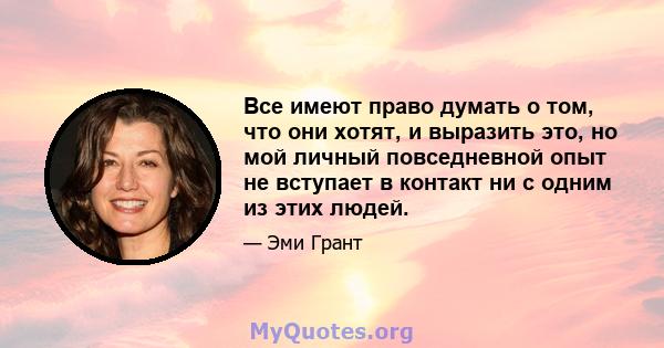 Все имеют право думать о том, что они хотят, и выразить это, но мой личный повседневной опыт не вступает в контакт ни с одним из этих людей.