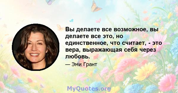 Вы делаете все возможное, вы делаете все это, но единственное, что считает, - это вера, выражающая себя через любовь.