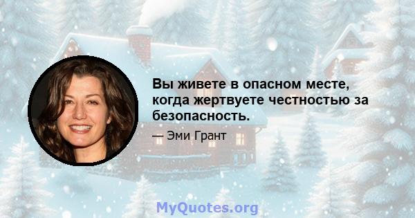 Вы живете в опасном месте, когда жертвуете честностью за безопасность.