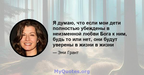 Я думаю, что если мои дети полностью убеждены в неизменной любви Бога к ним, будь то или нет, они будут уверены в жизни в жизни