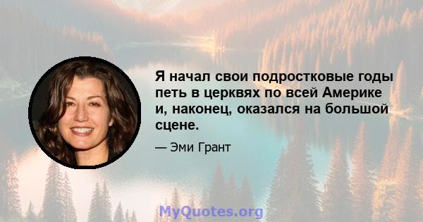 Я начал свои подростковые годы петь в церквях по всей Америке и, наконец, оказался на большой сцене.