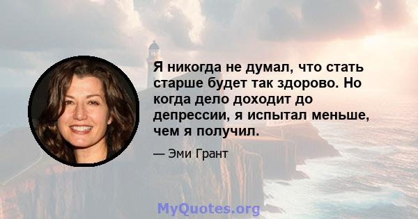 Я никогда не думал, что стать старше будет так здорово. Но когда дело доходит до депрессии, я испытал меньше, чем я получил.