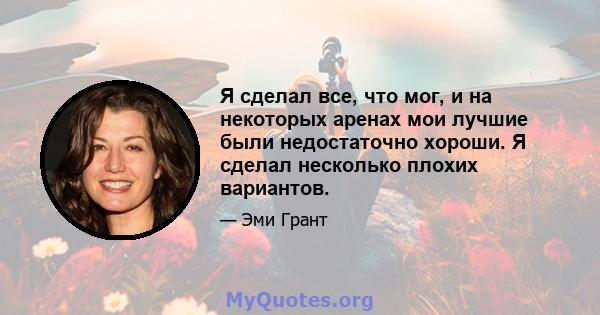 Я сделал все, что мог, и на некоторых аренах мои лучшие были недостаточно хороши. Я сделал несколько плохих вариантов.