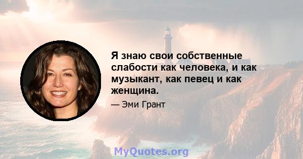 Я знаю свои собственные слабости как человека, и как музыкант, как певец и как женщина.