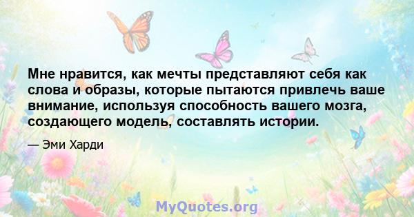 Мне нравится, как мечты представляют себя как слова и образы, которые пытаются привлечь ваше внимание, используя способность вашего мозга, создающего модель, составлять истории.