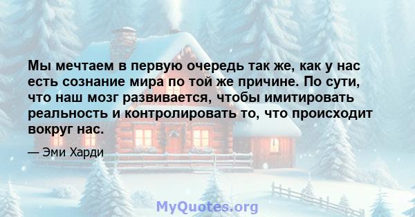 Мы мечтаем в первую очередь так же, как у нас есть сознание мира по той же причине. По сути, что наш мозг развивается, чтобы имитировать реальность и контролировать то, что происходит вокруг нас.