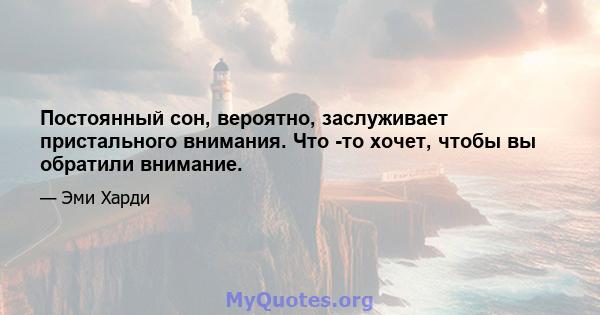 Постоянный сон, вероятно, заслуживает пристального внимания. Что -то хочет, чтобы вы обратили внимание.