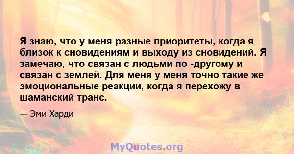 Я знаю, что у меня разные приоритеты, когда я близок к сновидениям и выходу из сновидений. Я замечаю, что связан с людьми по -другому и связан с землей. Для меня у меня точно такие же эмоциональные реакции, когда я