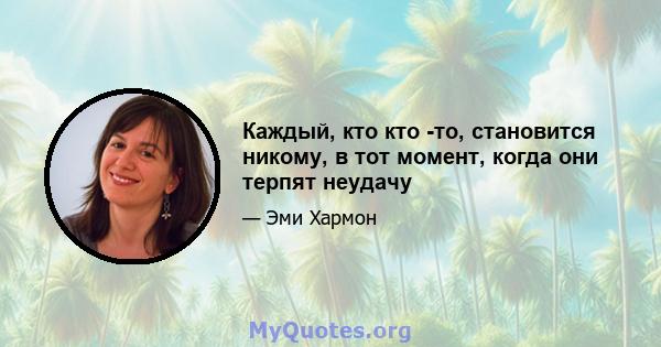 Каждый, кто кто -то, становится никому, в тот момент, когда они терпят неудачу