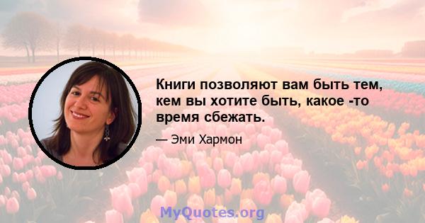 Книги позволяют вам быть тем, кем вы хотите быть, какое -то время сбежать.