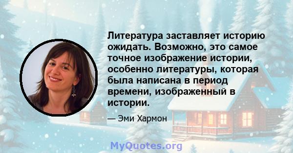 Литература заставляет историю ожидать. Возможно, это самое точное изображение истории, особенно литературы, которая была написана в период времени, изображенный в истории.