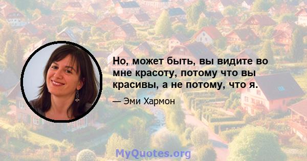 Но, может быть, вы видите во мне красоту, потому что вы красивы, а не потому, что я.