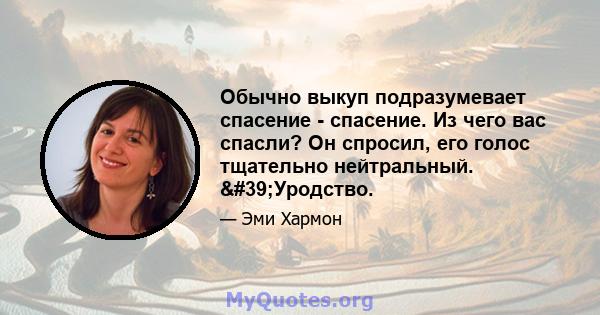 Обычно выкуп подразумевает спасение - спасение. Из чего вас спасли? Он спросил, его голос тщательно нейтральный. 'Уродство.