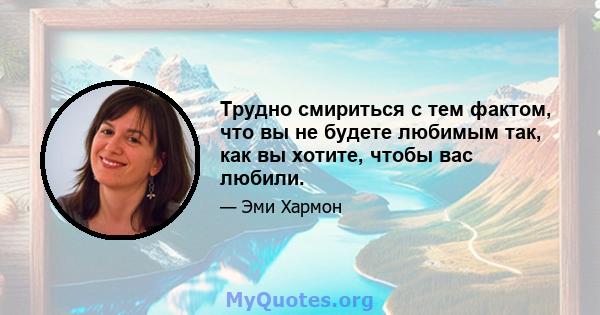 Трудно смириться с тем фактом, что вы не будете любимым так, как вы хотите, чтобы вас любили.