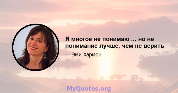 Я многое не понимаю ... но не понимание лучше, чем не верить