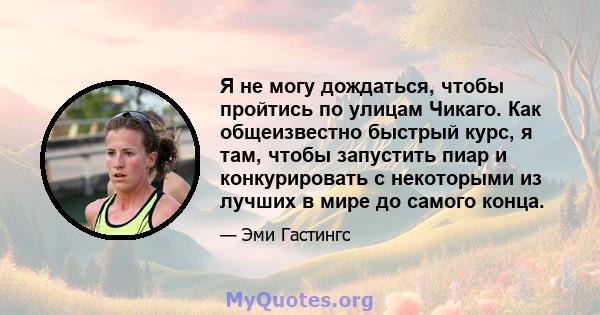 Я не могу дождаться, чтобы пройтись по улицам Чикаго. Как общеизвестно быстрый курс, я там, чтобы запустить пиар и конкурировать с некоторыми из лучших в мире до самого конца.