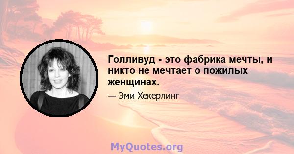 Голливуд - это фабрика мечты, и никто не мечтает о пожилых женщинах.