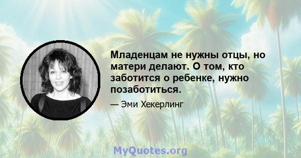 Младенцам не нужны отцы, но матери делают. О том, кто заботится о ребенке, нужно позаботиться.