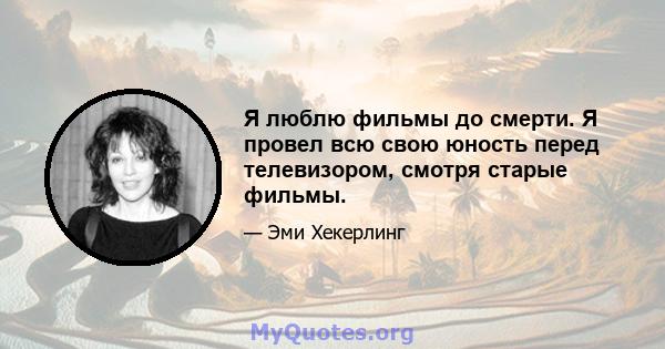 Я люблю фильмы до смерти. Я провел всю свою юность перед телевизором, смотря старые фильмы.