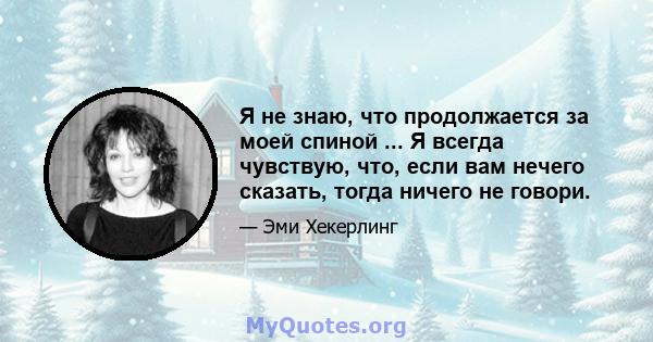 Я не знаю, что продолжается за моей спиной ... Я всегда чувствую, что, если вам нечего сказать, тогда ничего не говори.