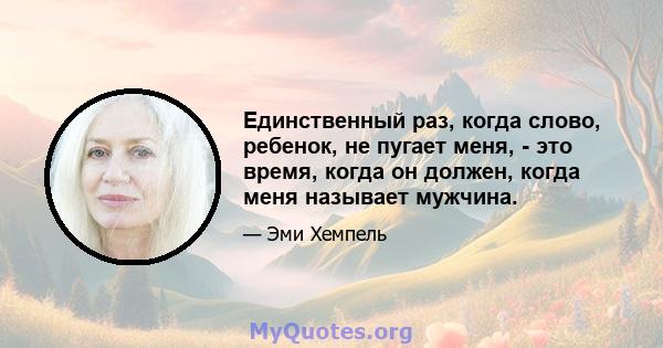 Единственный раз, когда слово, ребенок, не пугает меня, - это время, когда он должен, когда меня называет мужчина.