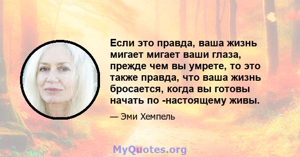 Если это правда, ваша жизнь мигает мигает ваши глаза, прежде чем вы умрете, то это также правда, что ваша жизнь бросается, когда вы готовы начать по -настоящему живы.