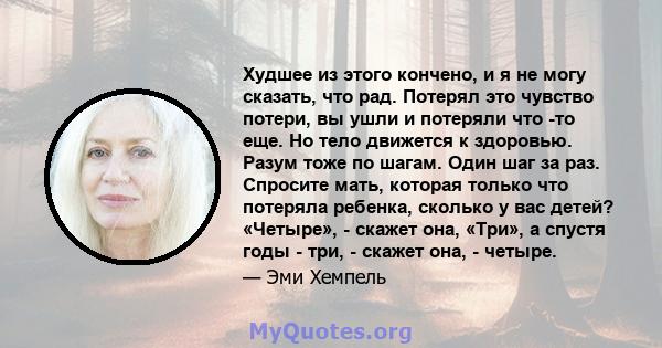 Худшее из этого кончено, и я не могу сказать, что рад. Потерял это чувство потери, вы ушли и потеряли что -то еще. Но тело движется к здоровью. Разум тоже по шагам. Один шаг за раз. Спросите мать, которая только что