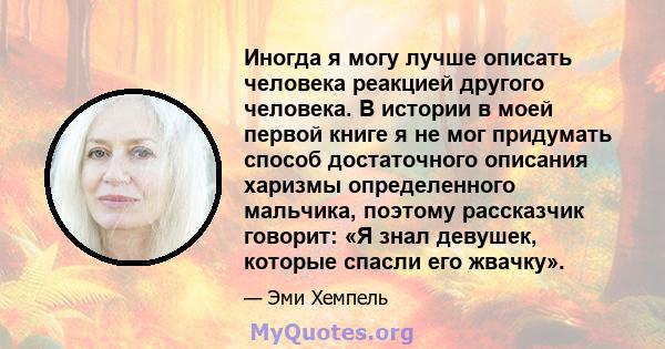 Иногда я могу лучше описать человека реакцией другого человека. В истории в моей первой книге я не мог придумать способ достаточного описания харизмы определенного мальчика, поэтому рассказчик говорит: «Я знал девушек,