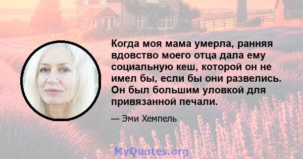 Когда моя мама умерла, ранняя вдовство моего отца дала ему социальную кеш, которой он не имел бы, если бы они развелись. Он был большим уловкой для привязанной печали.