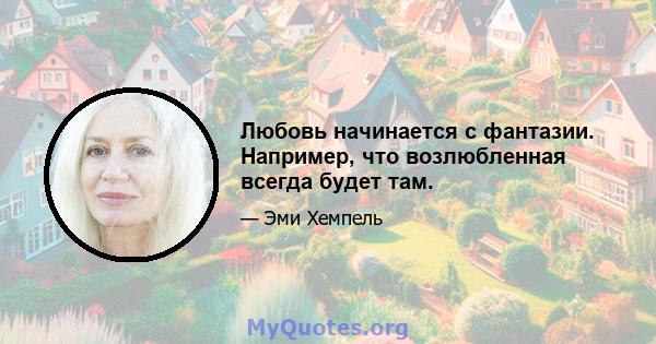 Любовь начинается с фантазии. Например, что возлюбленная всегда будет там.