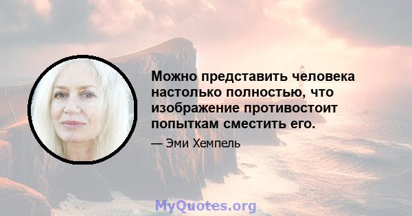 Можно представить человека настолько полностью, что изображение противостоит попыткам сместить его.