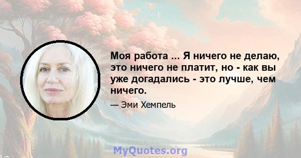 Моя работа ... Я ничего не делаю, это ничего не платит, но - как вы уже догадались - это лучше, чем ничего.